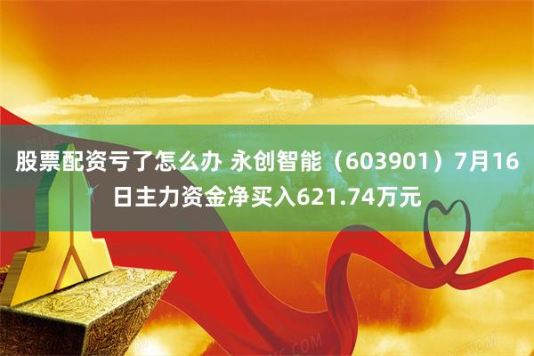 股票配资亏了怎么办 永创智能（603901）7月16日主力资金净买入621.74万元