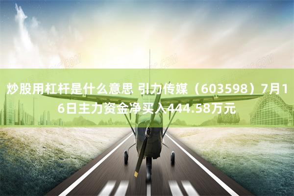 炒股用杠杆是什么意思 引力传媒（603598）7月16日主力资金净买入444.58万元