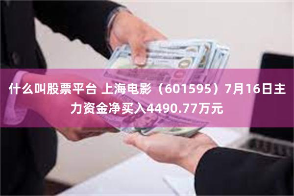 什么叫股票平台 上海电影（601595）7月16日主力资金净买入4490.77万元