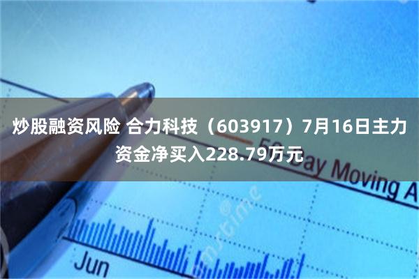 炒股融资风险 合力科技（603917）7月16日主力资金净买入228.79万元