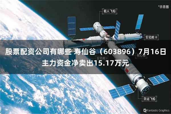 股票配资公司有哪些 寿仙谷（603896）7月16日主力资金净卖出15.17万元