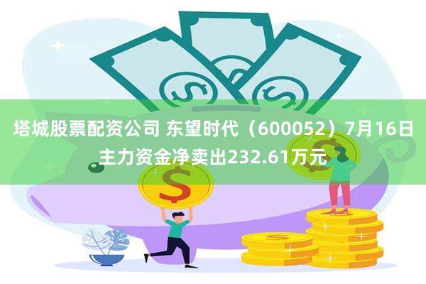 塔城股票配资公司 东望时代（600052）7月16日主力资金净卖出232.61万元
