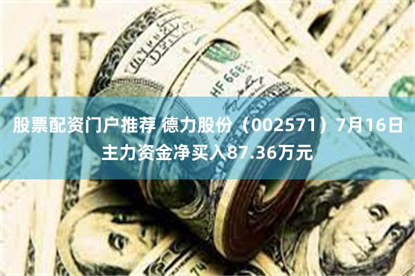 股票配资门户推荐 德力股份（002571）7月16日主力资金净买入87.36万元