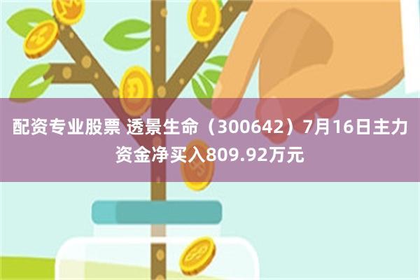 配资专业股票 透景生命（300642）7月16日主力资金净买入809.92万元