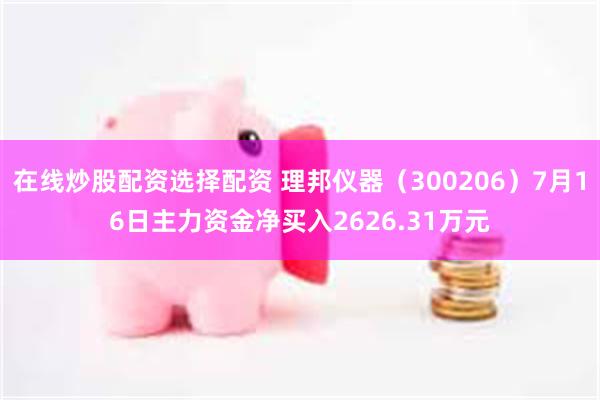 在线炒股配资选择配资 理邦仪器（300206）7月16日主力资金净买入2626.31万元