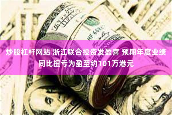 炒股杠杆网站 浙江联合投资发盈喜 预期年度业绩同比扭亏为盈至约101万港元
