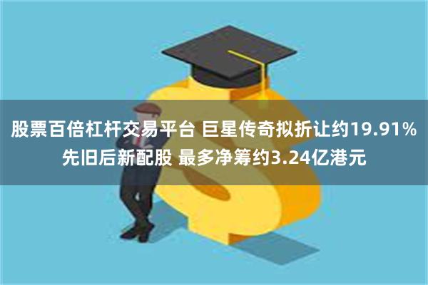 股票百倍杠杆交易平台 巨星传奇拟折让约19.91%先旧后新配股 最多净筹约3.24亿港元
