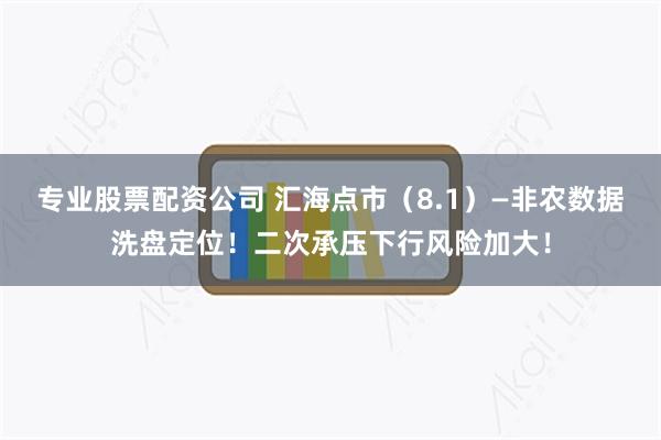 专业股票配资公司 汇海点市（8.1）—非农数据洗盘定位！二次承压下行风险加大！