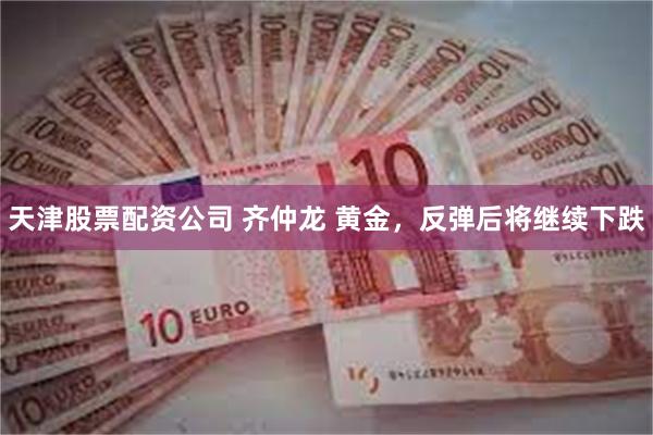 天津股票配资公司 齐仲龙 黄金，反弹后将继续下跌