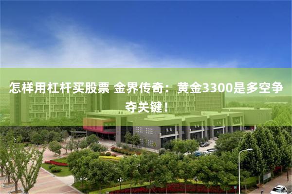 怎样用杠杆买股票 金界传奇：黄金3300是多空争夺关键！