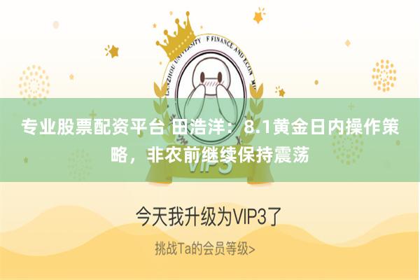 专业股票配资平台 田浩洋：8.1黄金日内操作策略，非农前继续保持震荡