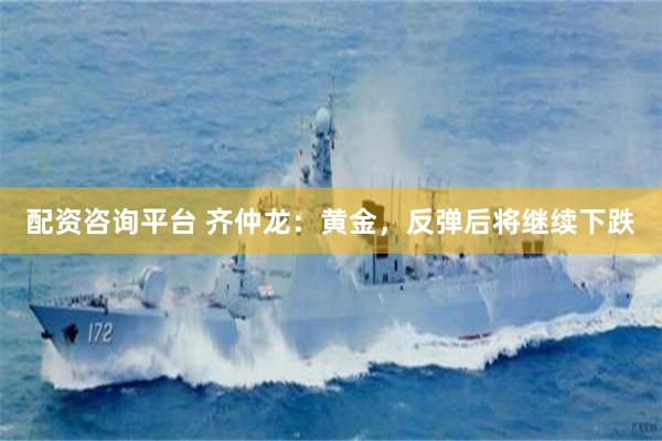 配资咨询平台 齐仲龙：黄金，反弹后将继续下跌