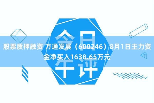 股票质押融资 万通发展(600246)8月1日主力资金净买入1638.65万元
