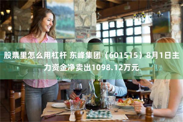 股票里怎么用杠杆 东峰集团(601515)8月1日主力资金净卖出1098.12万元
