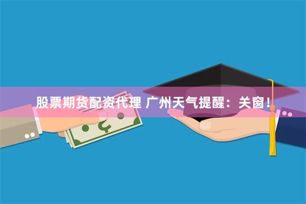 股票期货配资代理 广州天气提醒：关窗！