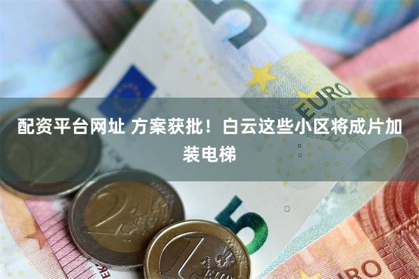 配资平台网址 方案获批！白云这些小区将成片加装电梯