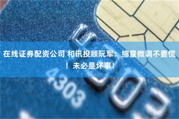 在线证券配资公司 和讯投顾阮军:缩量微调不要慌!未必是坏事!