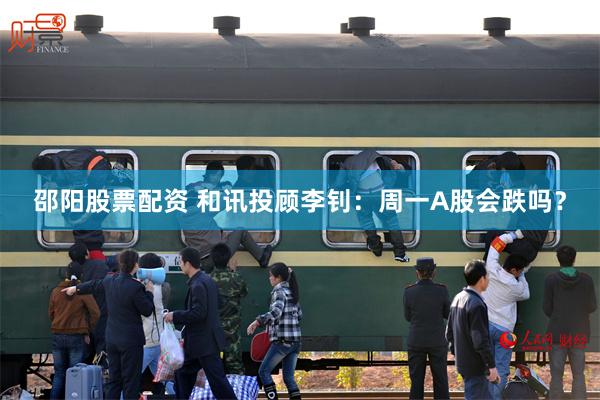 邵阳股票配资 和讯投顾李钊：周一A股会跌吗？