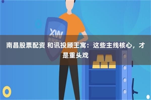 南昌股票配资 和讯投顾王寓：这些主线核心，才是重头戏