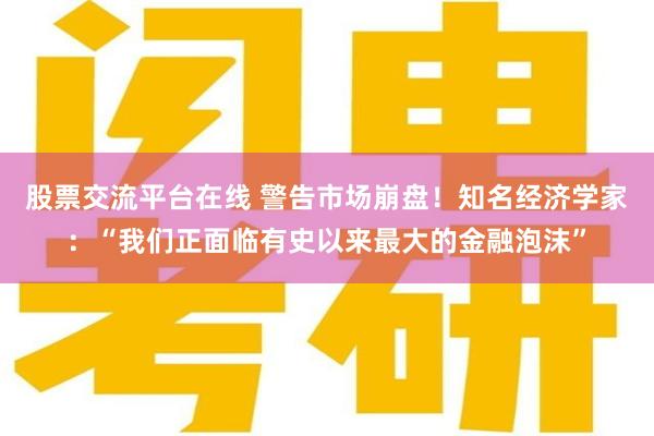 股票交流平台在线 警告市场崩盘！知名经济学家：“我们正面临有史以来最大的金融泡沫”