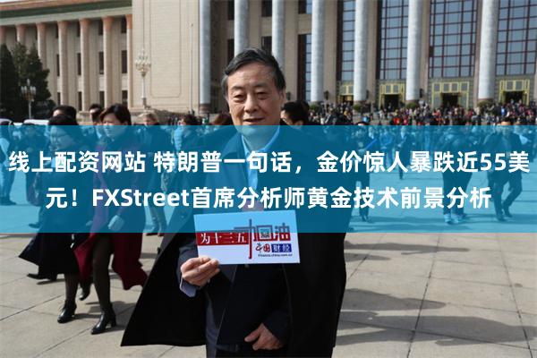线上配资网站 特朗普一句话，金价惊人暴跌近55美元！FXStreet首席分析师黄金技术前景分析