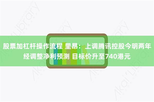 股票加杠杆操作流程 里昂：上调腾讯控股今明两年经调整净利预测 目标价升至740港元
