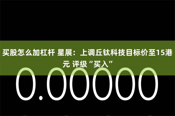 买股怎么加杠杆 星展：上调丘钛科技目标价至15港元 评级“买入”