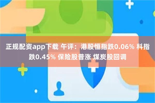 正规配资app下载 午评:港股恒指跌0.06% 科指跌0.45% 保险股普涨 煤炭股回调