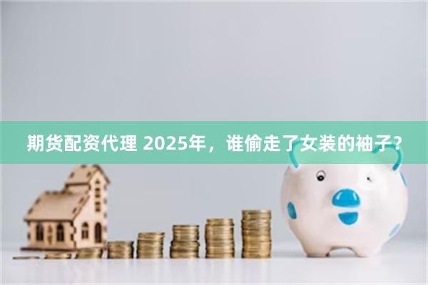 期货配资代理 2025年，谁偷走了女装的袖子？