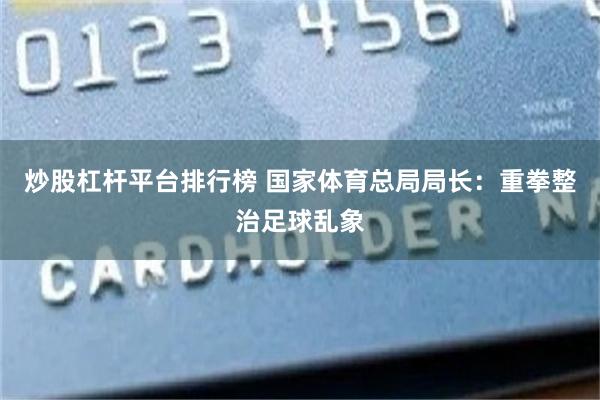 炒股杠杆平台排行榜 国家体育总局局长：重拳整治足球乱象