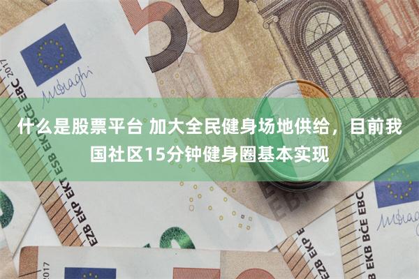 什么是股票平台 加大全民健身场地供给，目前我国社区15分钟健身圈基本实现