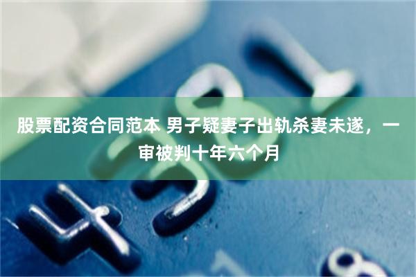 股票配资合同范本 男子疑妻子出轨杀妻未遂，一审被判十年六个月