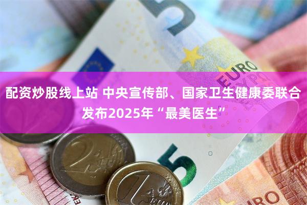 配资炒股线上站 中央宣传部、国家卫生健康委联合发布2025年“最美医生”