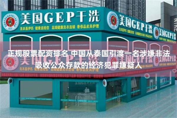 正规股票配资排名 中国从泰国引渡一名涉嫌非法吸收公众存款的经济犯罪嫌疑人
