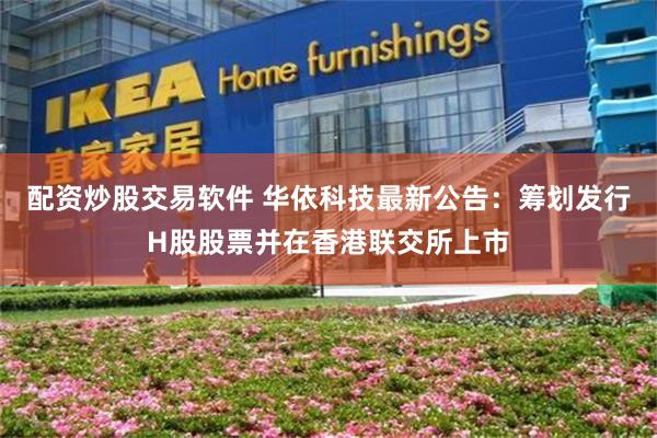 配资炒股交易软件 华依科技最新公告：筹划发行H股股票并在香港联交所上市