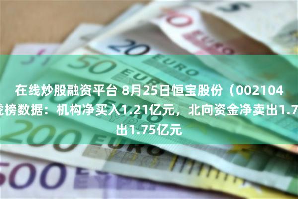 在线炒股融资平台 8月25日恒宝股份（002104）龙虎榜数据：机构净买入1.21亿元，北向资金净卖出1.75亿元