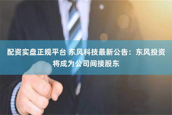 配资实盘正规平台 东风科技最新公告：东风投资将成为公司间接股东