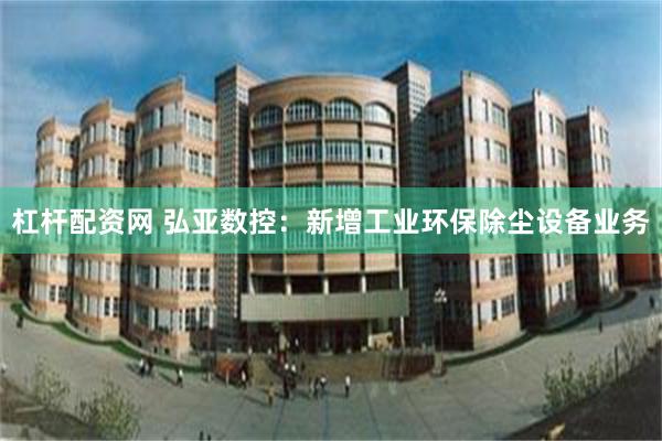 杠杆配资网 弘亚数控：新增工业环保除尘设备业务