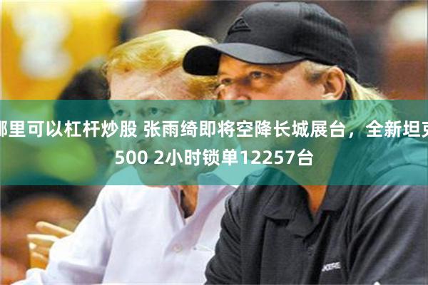 哪里可以杠杆炒股 张雨绮即将空降长城展台，全新坦克500 2小时锁单12257台