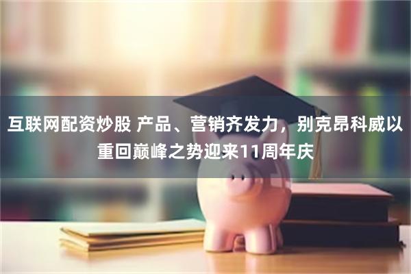 互联网配资炒股 产品、营销齐发力，别克昂科威以重回巅峰之势迎来11周年庆