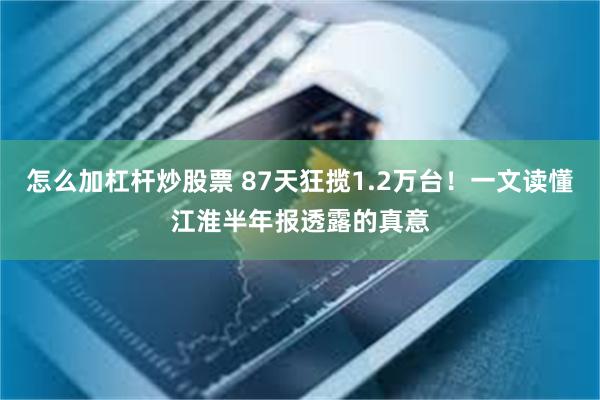 怎么加杠杆炒股票 87天狂揽1.2万台！一文读懂江淮半年报透露的真意
