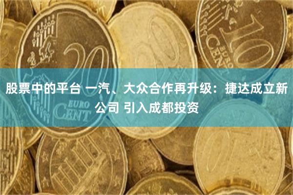股票中的平台 一汽、大众合作再升级:捷达成立新公司 引入成都投资