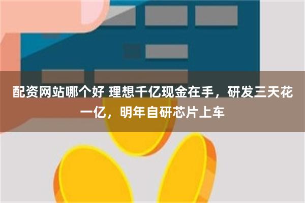 配资网站哪个好 理想千亿现金在手，研发三天花一亿，明年自研芯片上车
