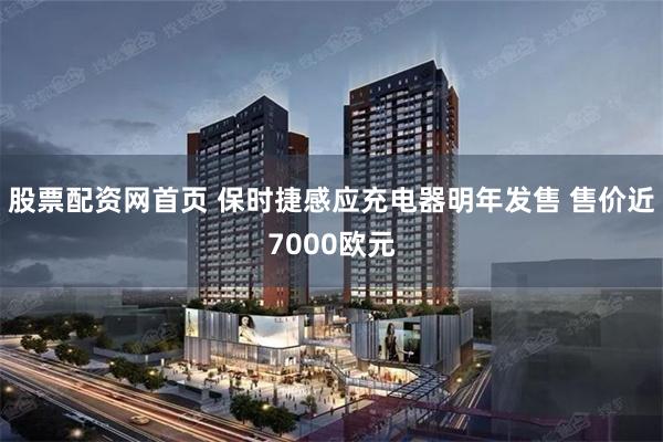 股票配资网首页 保时捷感应充电器明年发售 售价近7000欧元