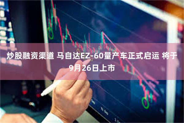炒股融资渠道 马自达EZ-60量产车正式启运 将于9月26日上市