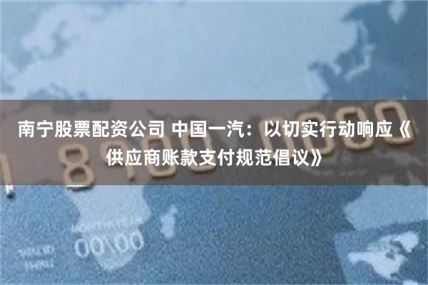 南宁股票配资公司 中国一汽:以切实行动响应《供应商账款支付规范倡议》