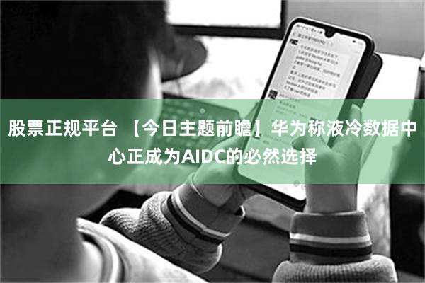 股票正规平台 【今日主题前瞻】华为称液冷数据中心正成为AIDC的必然选择