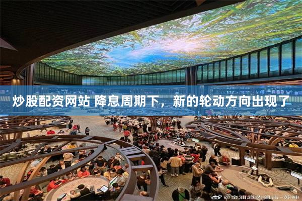 炒股配资网站 降息周期下，新的轮动方向出现了