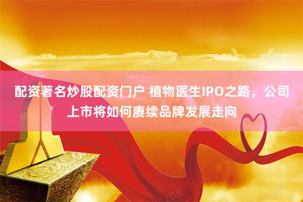 配资著名炒股配资门户 植物医生IPO之路，公司上市将如何赓续品牌发展走向