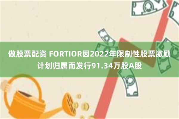 做股票配资 FORTIOR因2022年限制性股票激励计划归属而发行91.34万股A股